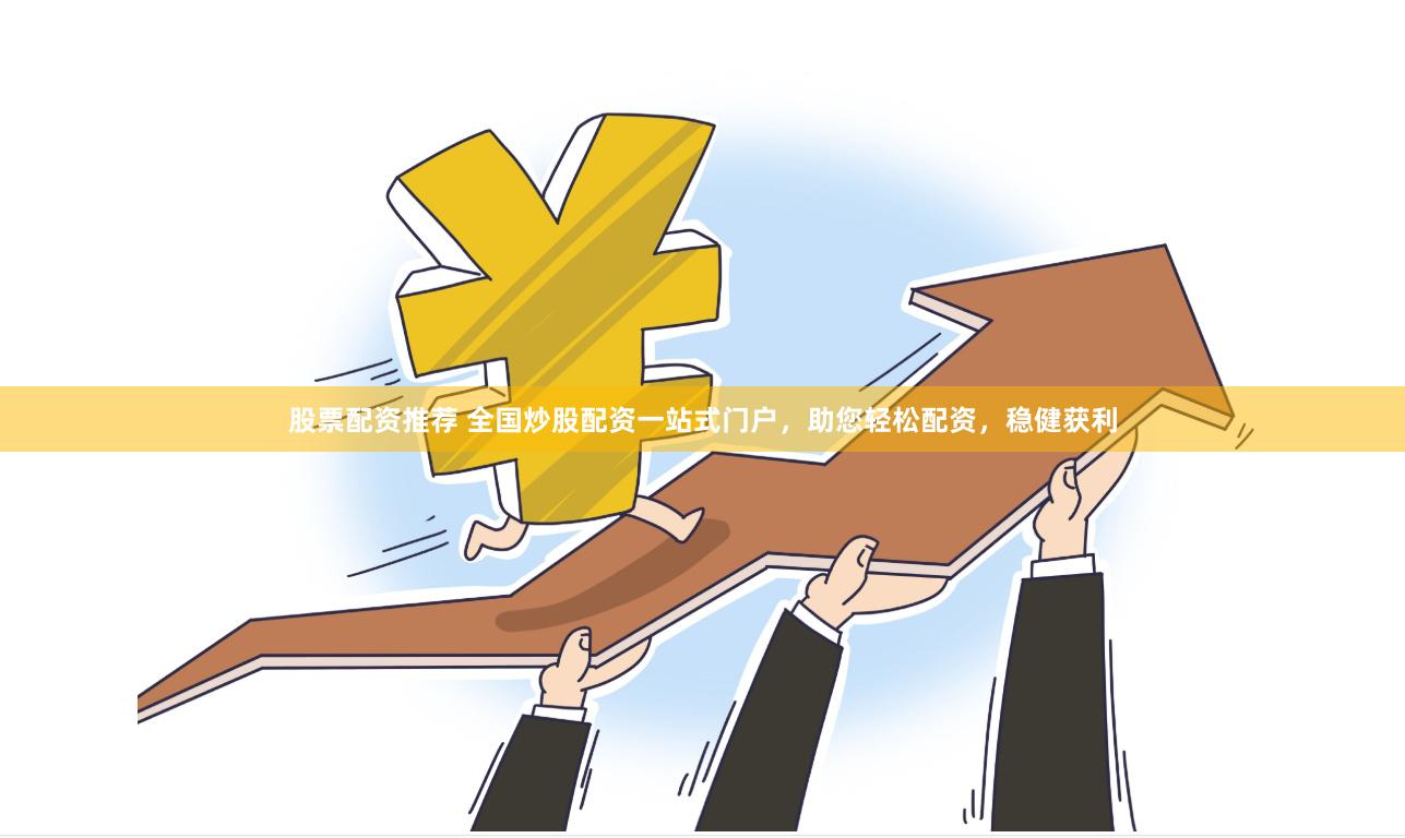 股票配资推荐 全国炒股配资一站式门户，助您轻松配资，稳健获利