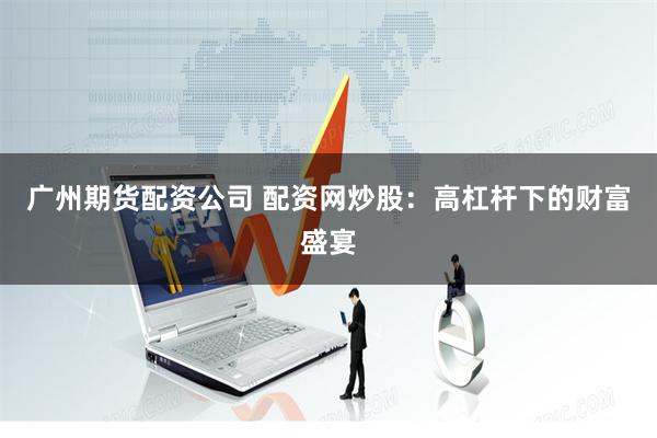 广州期货配资公司 配资网炒股：高杠杆下的财富盛宴