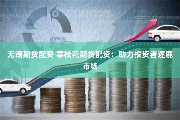 无锡期货配资 攀枝花期货配资：助力投资者逐鹿市场