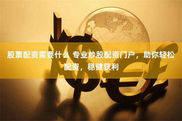 股票配资需要什么 专业炒股配资门户，助你轻松配资，稳健获利