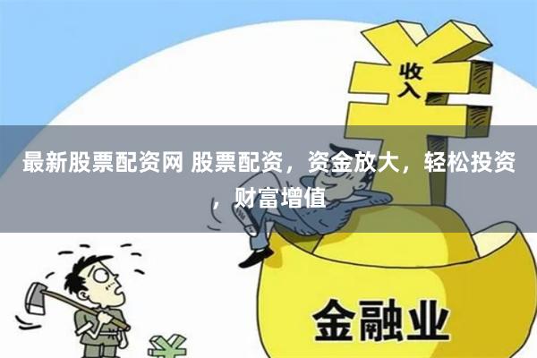 最新股票配资网 股票配资，资金放大，轻松投资，财富增值