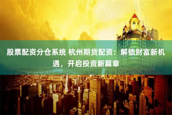 股票配资分仓系统 杭州期货配资：解锁财富新机遇，开启投资新篇章