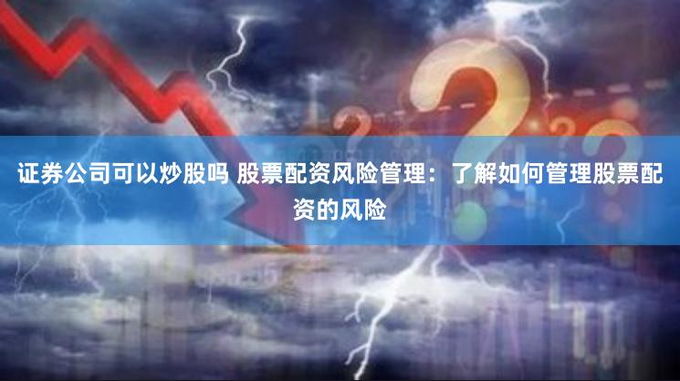 证券公司可以炒股吗 股票配资风险管理：了解如何管理股票配资的风险