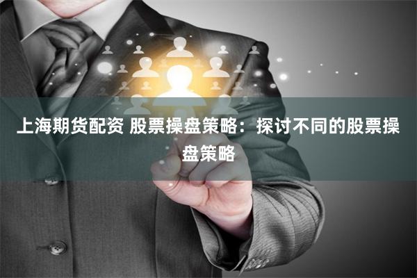 上海期货配资 股票操盘策略：探讨不同的股票操盘策略