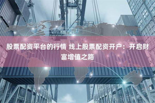 股票配资平台的行情 线上股票配资开户：开启财富增值之路