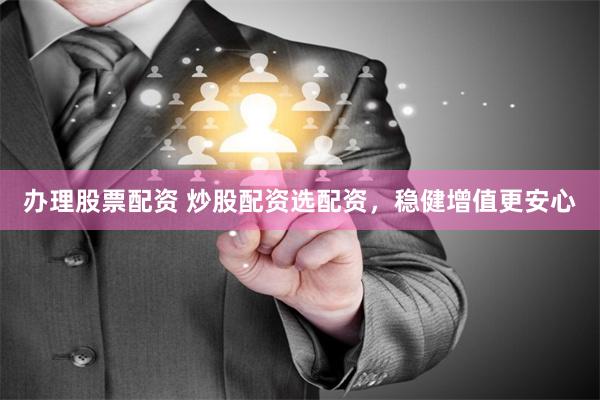 办理股票配资 炒股配资选配资，稳健增值更安心