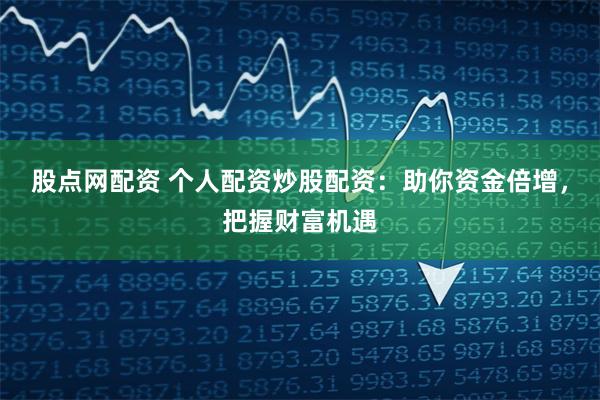 股点网配资 个人配资炒股配资：助你资金倍增，把握财富机遇