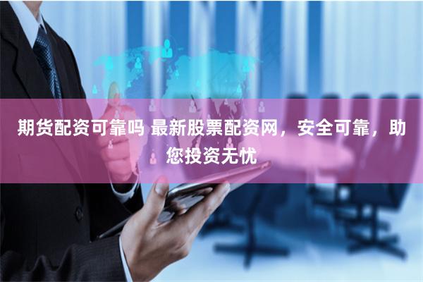 期货配资可靠吗 最新股票配资网，安全可靠，助您投资无忧