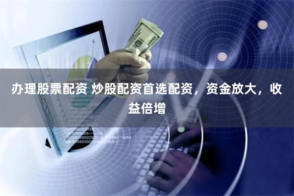办理股票配资 炒股配资首选配资，资金放大，收益倍增