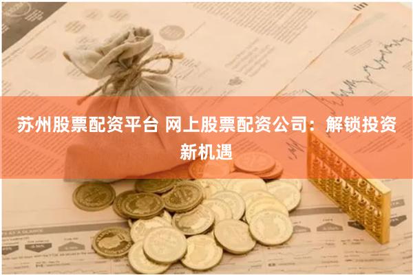 苏州股票配资平台 网上股票配资公司：解锁投资新机遇