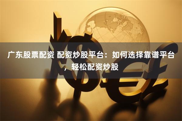 广东股票配资 配资炒股平台：如何选择靠谱平台，轻松配资炒股