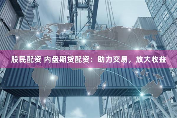 股民配资 内盘期货配资：助力交易，放大收益
