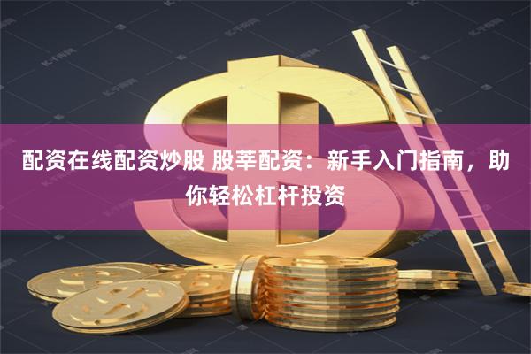 配资在线配资炒股 股莘配资：新手入门指南，助你轻松杠杆投资