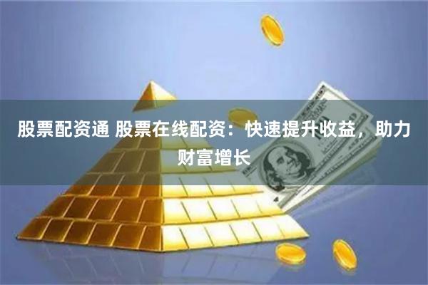 股票配资通 股票在线配资：快速提升收益，助力财富增长