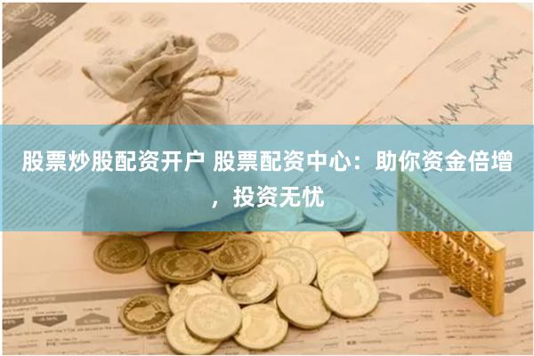 股票炒股配资开户 股票配资中心：助你资金倍增，投资无忧