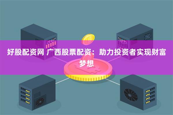 好股配资网 广西股票配资：助力投资者实现财富梦想