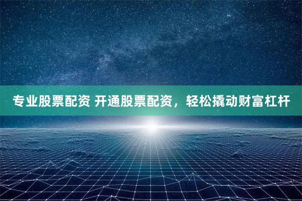 专业股票配资 开通股票配资，轻松撬动财富杠杆