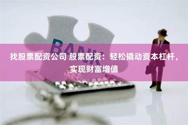 找股票配资公司 股票配资：轻松撬动资本杠杆，实现财富增值