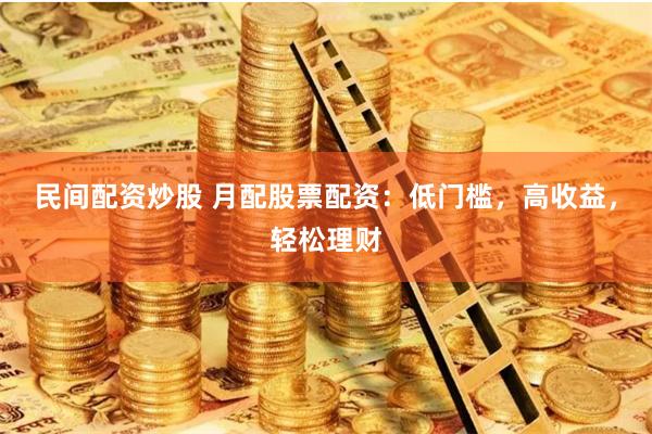 民间配资炒股 月配股票配资：低门槛，高收益，轻松理财