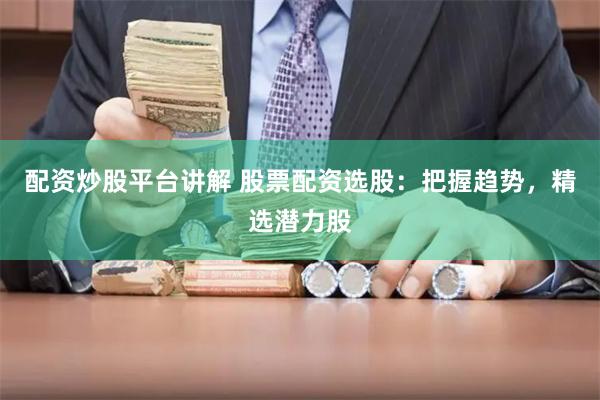 配资炒股平台讲解 股票配资选股：把握趋势，精选潜力股