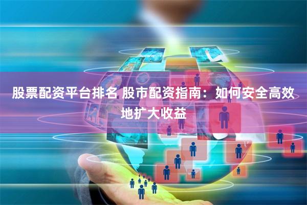 股票配资平台排名 股市配资指南：如何安全高效地扩大收益