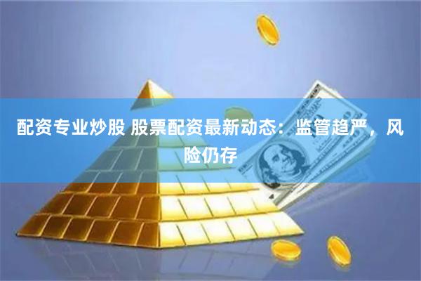 配资专业炒股 股票配资最新动态：监管趋严，风险仍存