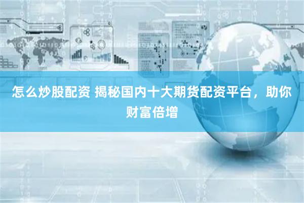怎么炒股配资 揭秘国内十大期货配资平台，助你财富倍增
