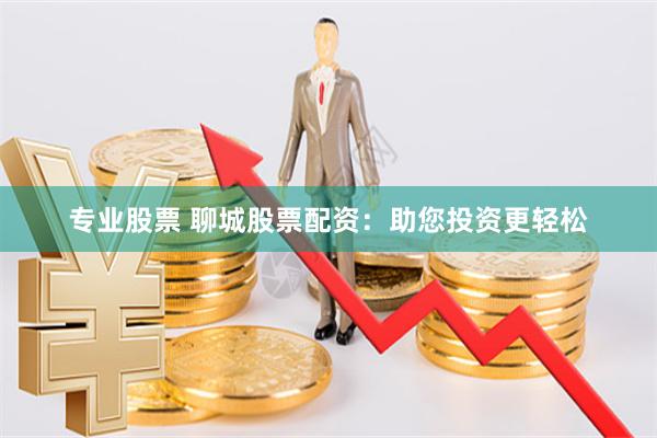 专业股票 聊城股票配资：助您投资更轻松