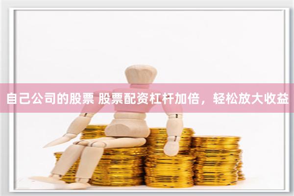 自己公司的股票 股票配资杠杆加倍，轻松放大收益