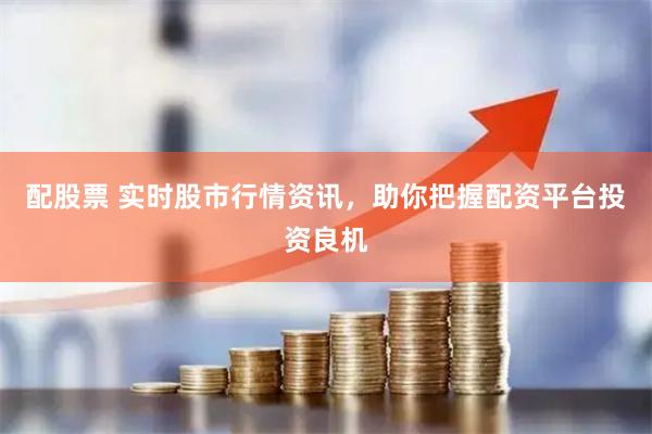 配股票 实时股市行情资讯，助你把握配资平台投资良机