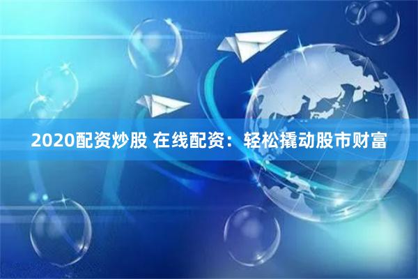 2020配资炒股 在线配资：轻松撬动股市财富