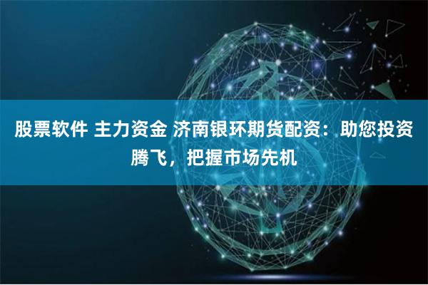 股票软件 主力资金 济南银环期货配资：助您投资腾飞，把握市场先机