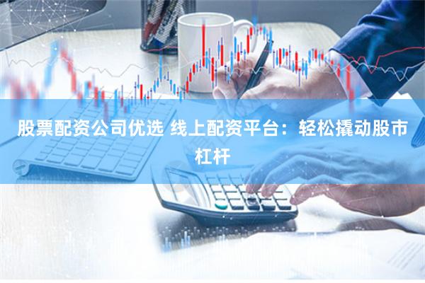 股票配资公司优选 线上配资平台：轻松撬动股市杠杆