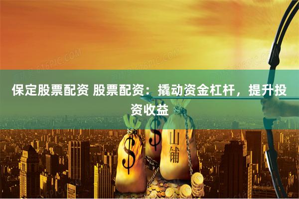 保定股票配资 股票配资：撬动资金杠杆，提升投资收益