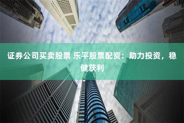 证券公司买卖股票 乐平股票配资：助力投资，稳健获利