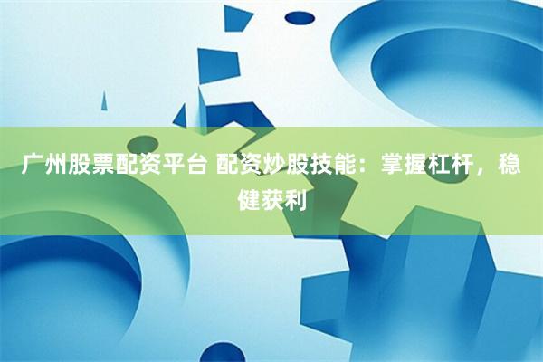 广州股票配资平台 配资炒股技能：掌握杠杆，稳健获利