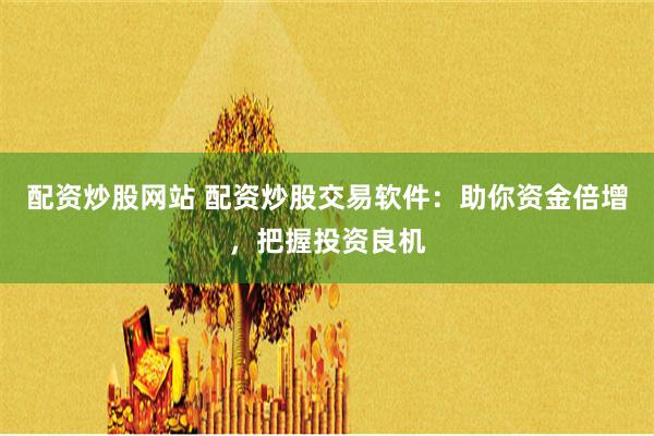 配资炒股网站 配资炒股交易软件：助你资金倍增，把握投资良机