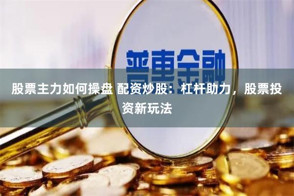 股票主力如何操盘 配资炒股：杠杆助力，股票投资新玩法