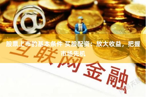 股票上市的基本条件 买股配资：放大收益，把握市场先机