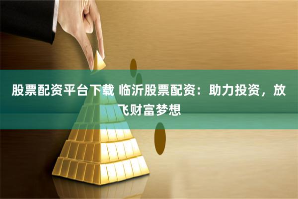 股票配资平台下载 临沂股票配资：助力投资，放飞财富梦想