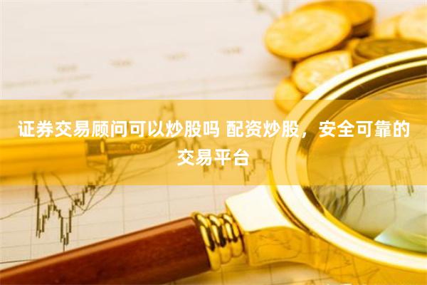 证券交易顾问可以炒股吗 配资炒股，安全可靠的交易平台