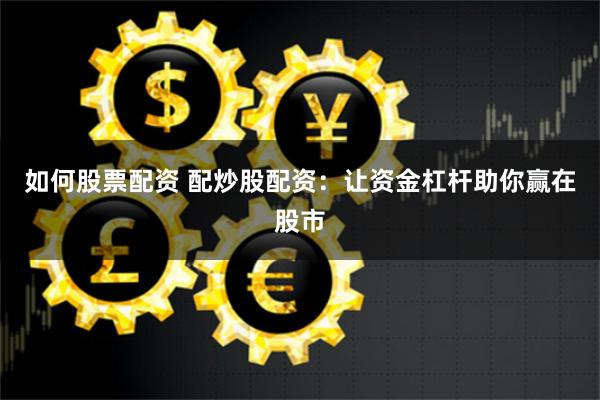 如何股票配资 配炒股配资：让资金杠杆助你赢在股市