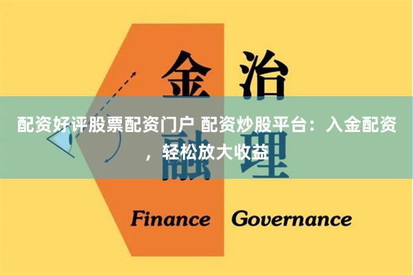 配资好评股票配资门户 配资炒股平台：入金配资，轻松放大收益