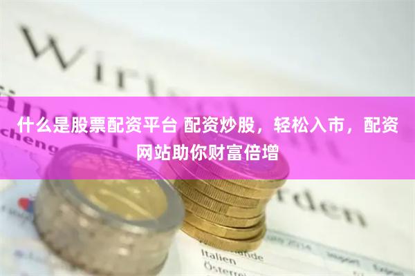 什么是股票配资平台 配资炒股，轻松入市，配资网站助你财富倍增