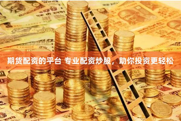 期货配资的平台 专业配资炒股，助你投资更轻松