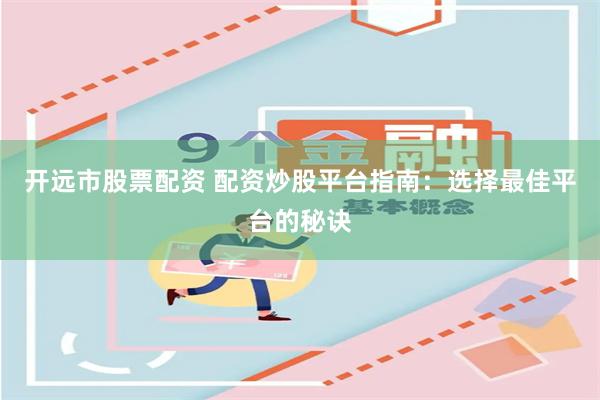 开远市股票配资 配资炒股平台指南：选择最佳平台的秘诀