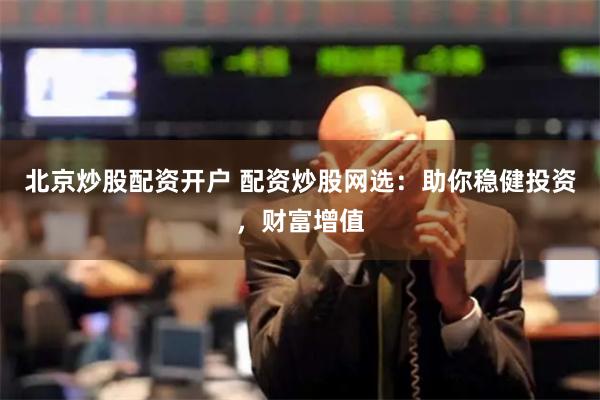 北京炒股配资开户 配资炒股网选：助你稳健投资，财富增值