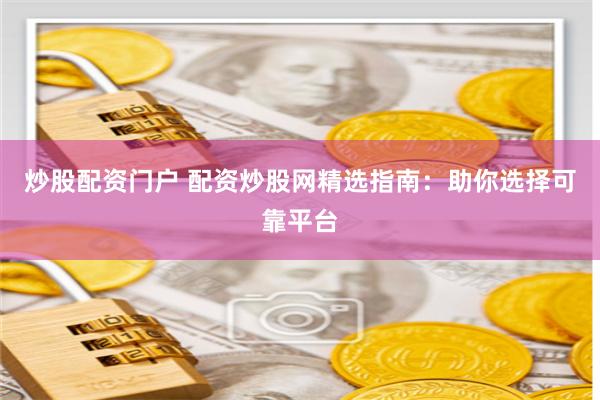 炒股配资门户 配资炒股网精选指南：助你选择可靠平台