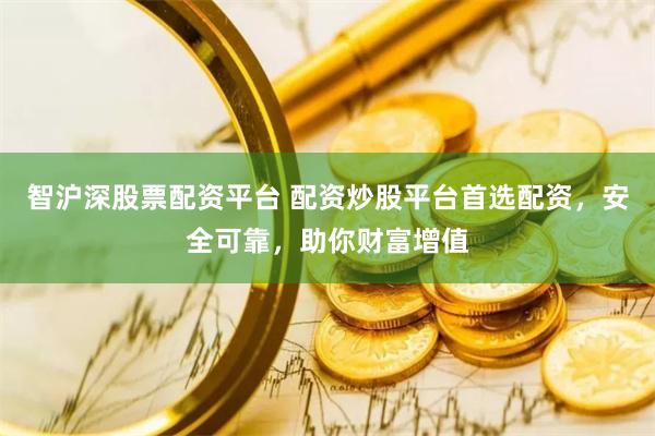 智沪深股票配资平台 配资炒股平台首选配资，安全可靠，助你财富增值