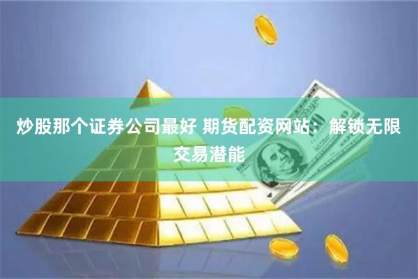 炒股那个证券公司最好 期货配资网站：解锁无限交易潜能